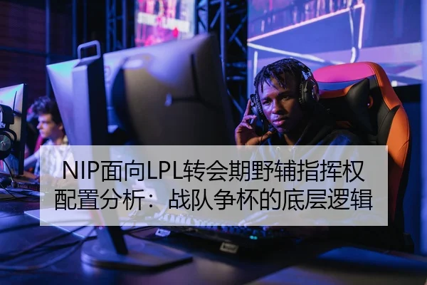 NIP面向LPL转会期野辅指挥权配置分析：战队争杯的底层逻辑
